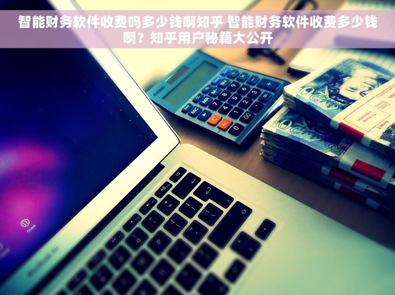 智能财务软件收费吗多少钱啊知乎 智能财务软件收费多少钱啊？知乎用户秘籍大公开