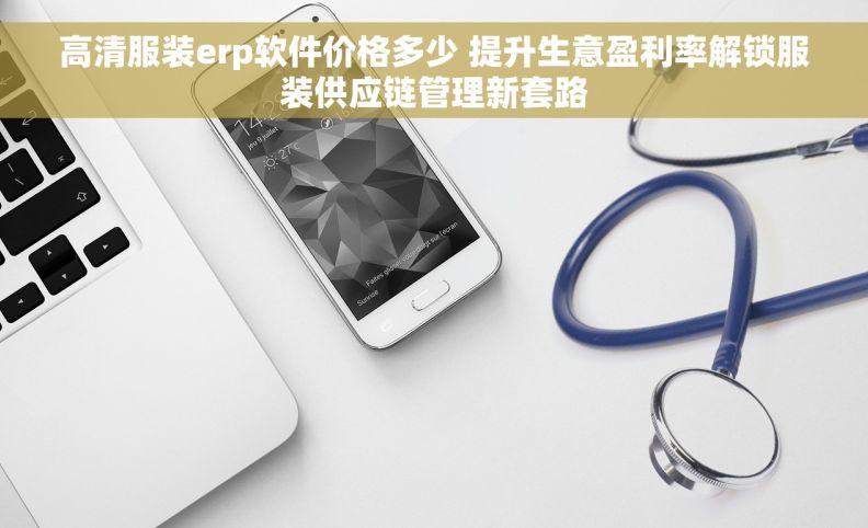 高清服装erp软件价格多少 提升生意盈利率解锁服装供应链管理新套路