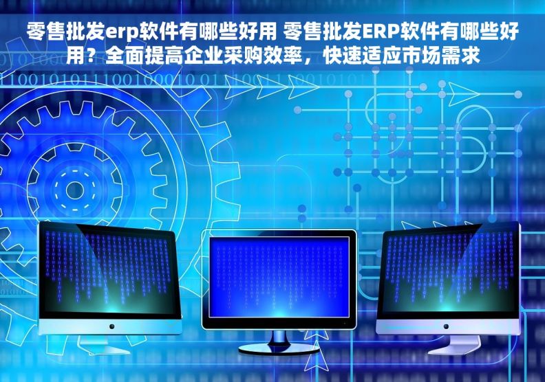 零售批发erp软件有哪些好用 零售批发ERP软件有哪些好用？全面提高企业采购效率，快速适应市场需求