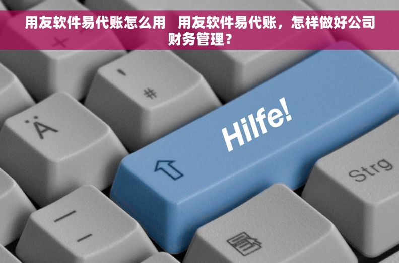 用友软件易代账怎么用   用友软件易代账，怎样做好公司财务管理？