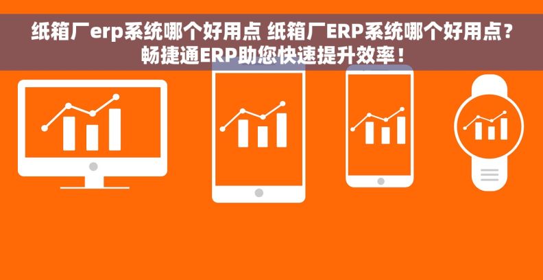 纸箱厂erp系统哪个好用点 纸箱厂ERP系统哪个好用点？畅捷通ERP助您快速提升效率！
