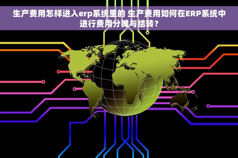 生产费用怎样进入erp系统里的 生产费用如何在ERP系统中进行费用分摊与结转？
