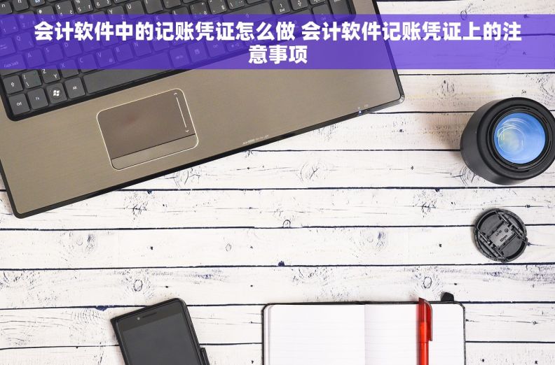 会计软件中的记账凭证怎么做 会计软件记账凭证上的注意事项