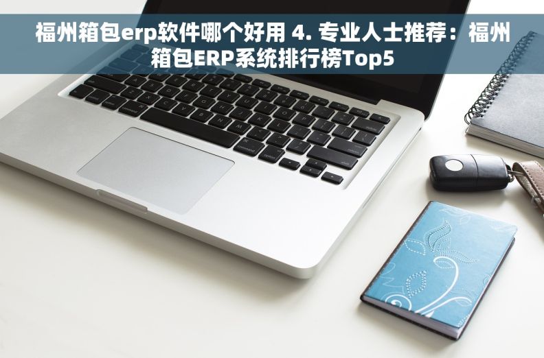福州箱包erp软件哪个好用 4. 专业人士推荐：福州箱包ERP系统排行榜Top5