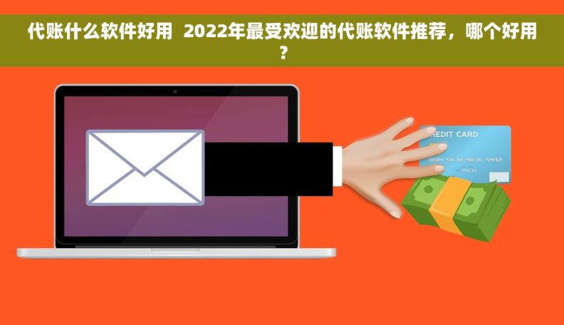 代账什么软件好用  2022年最受欢迎的代账软件推荐，哪个好用？