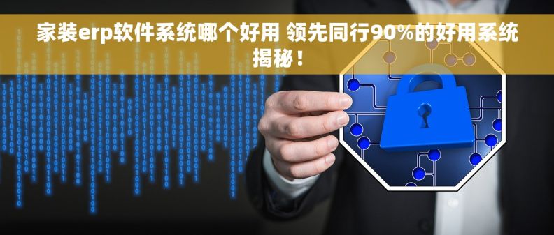 家装erp软件系统哪个好用 领先同行90%的好用系统揭秘! 家装erp软件系统哪个好用 领先同行90%的好用系统揭秘!