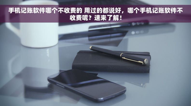 手机记账软件哪个不收费的 用过的都说好，哪个手机记账软件不收费呢？速来了解！