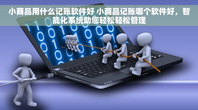 小商品用什么记账软件好 小商品记账哪个软件好,智能化系统助您轻松轻松管理 小商品用什么记账软件好 小商品记账哪个软件好,智能化系统助您轻松轻松管理