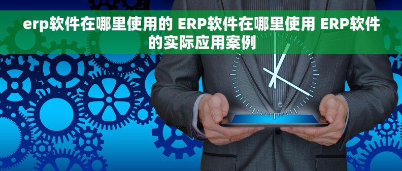 erp软件在哪里使用的 ERP软件在哪里使用 ERP软件的实际应用案例 erp软件在哪里使用的 ERP软件在哪里使用 ERP软件的实际应用案例
