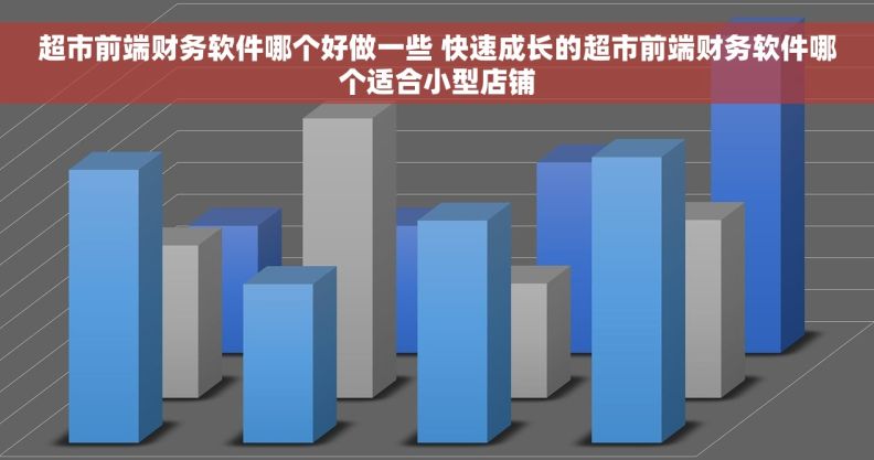超市前端财务软件哪个好做一些 快速成长的超市前端财务软件哪个适合小型店铺