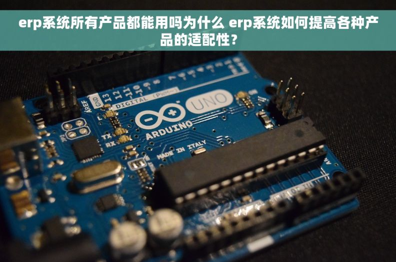 erp系统所有产品都能用吗为什么 erp系统如何提高各种产品的适配性？