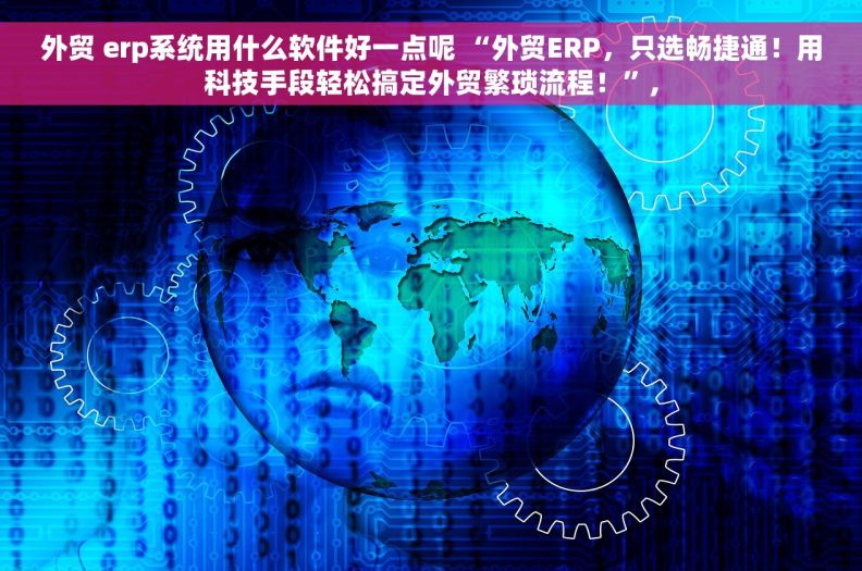 外贸 erp系统用什么软件好一点呢 “外贸ERP,只选畅捷通!用科技手段轻松搞定外贸繁琐流程!”, 外贸 erp系统用什么软件好一点呢 “外贸ERP,只选畅捷通!用科技手段轻松搞定外贸繁琐流程!”,