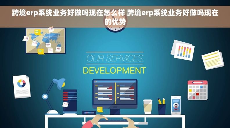 跨境erp系统业务好做吗现在怎么样 跨境erp系统业务好做吗现在的优势