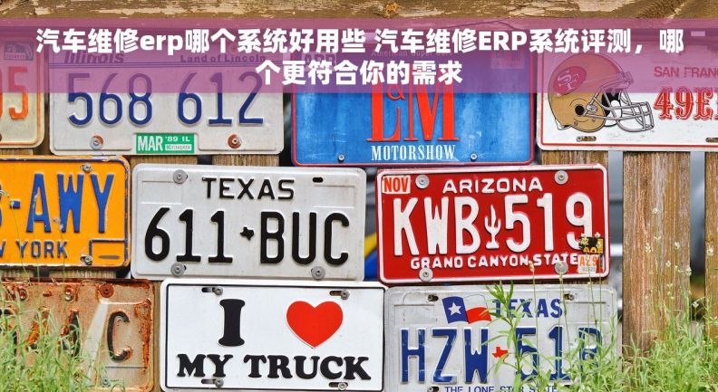 汽车维修erp哪个系统好用些 汽车维修ERP系统评测，哪个更符合你的需求