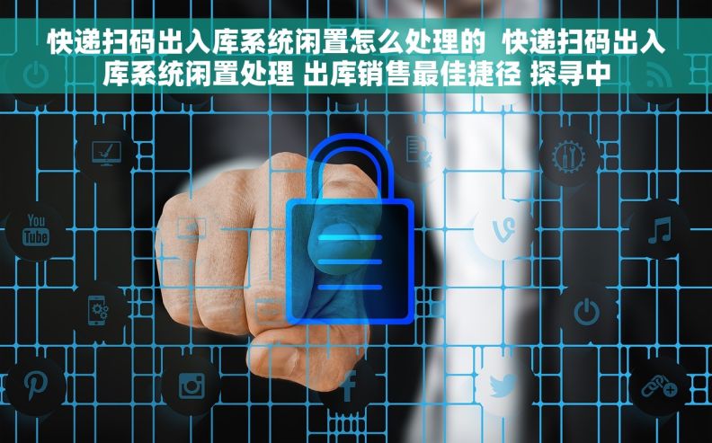 快递扫码出入库系统闲置怎么处理的  快递扫码出入库系统闲置处理 出库销售最佳捷径 探寻中
