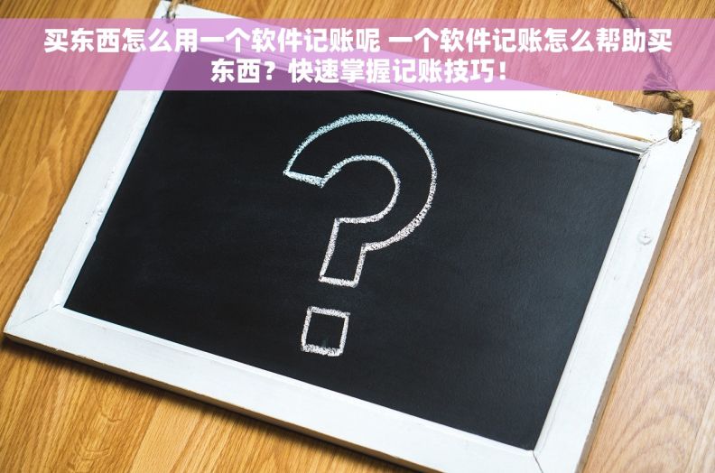买东西怎么用一个软件记账呢 一个软件记账怎么帮助买东西？快速掌握记账技巧！