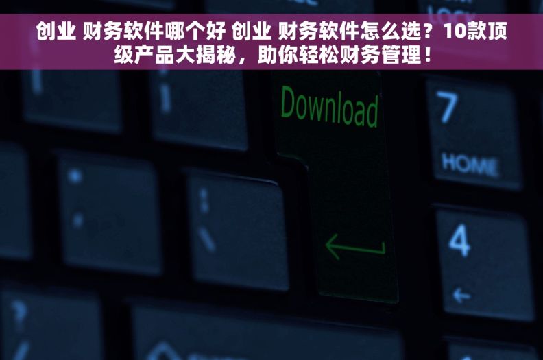 创业 财务软件哪个好 创业 财务软件怎么选？10款顶级产品大揭秘，助你轻松财务管理！