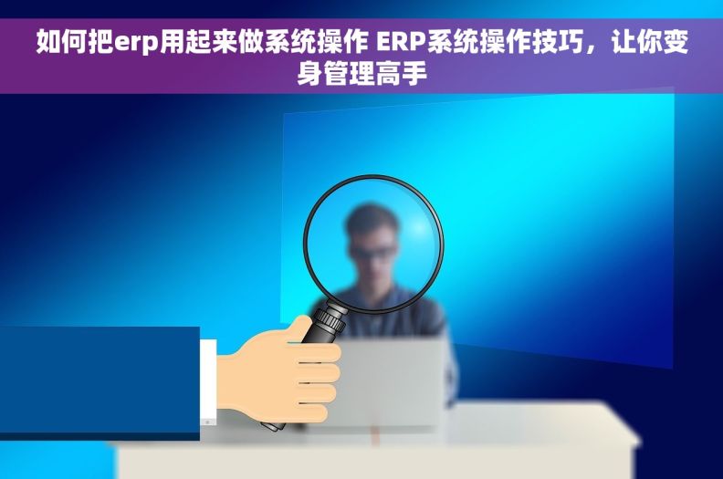 如何把erp用起来做系统操作 ERP系统操作技巧，让你变身管理高手