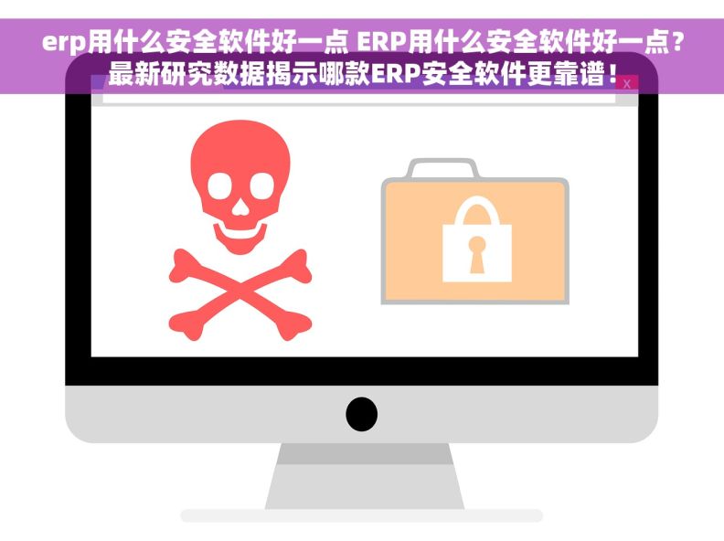 erp用什么安全软件好一点 ERP用什么安全软件好一点？最新研究数据揭示哪款ERP安全软件更靠谱！
