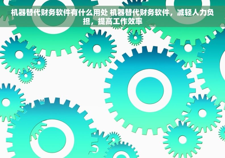 机器替代财务软件有什么用处 机器替代财务软件，减轻人力负担，提高工作效率