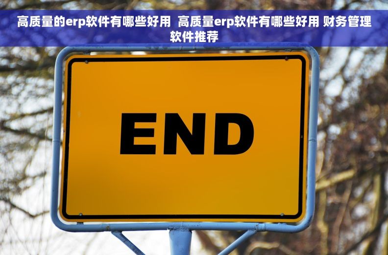 高质量的erp软件有哪些好用  高质量erp软件有哪些好用 财务管理软件推荐