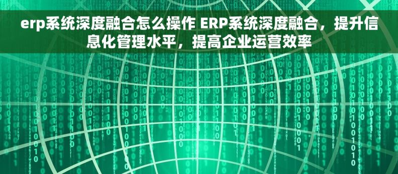 erp系统深度融合怎么操作 ERP系统深度融合，提升信息化管理水平，提高企业运营效率