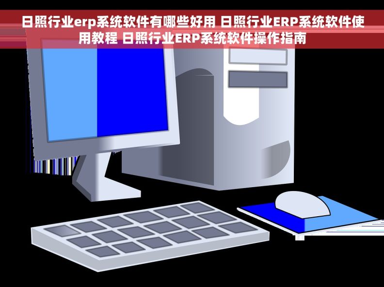 日照行业erp系统软件有哪些好用 日照行业ERP系统软件使用教程 日照行业ERP系统软件操作指南