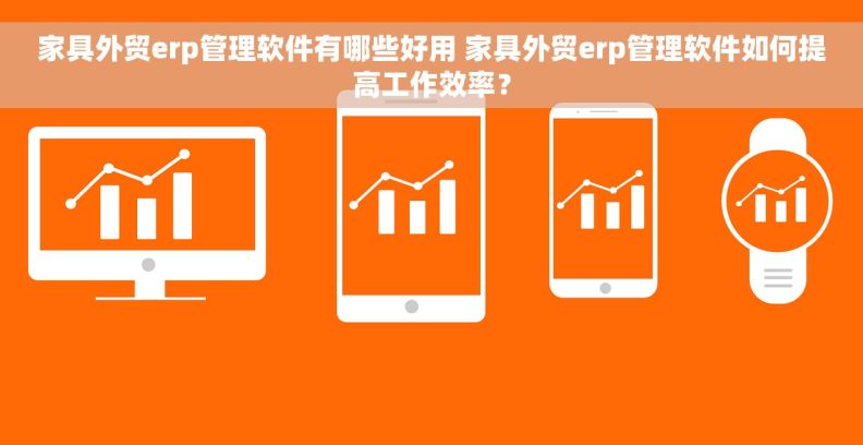 家具外贸erp管理软件有哪些好用 家具外贸erp管理软件如何提高工作效率？