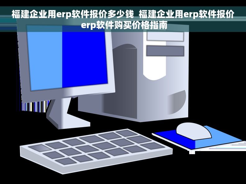 福建企业用erp软件报价多少钱  福建企业用erp软件报价 erp软件购买价格指南