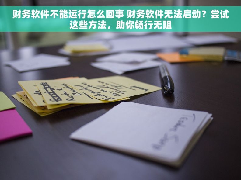 财务软件不能运行怎么回事 财务软件无法启动？尝试这些方法，助你畅行无阻