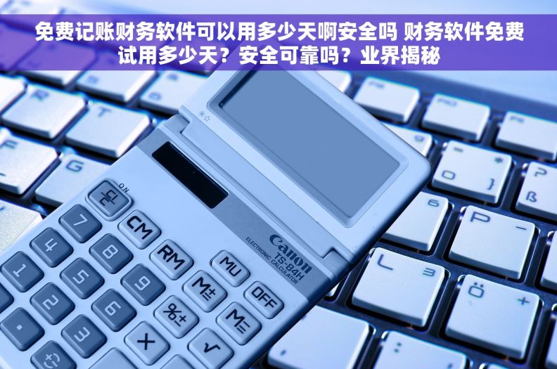 免费记账财务软件可以用多少天啊安全吗 财务软件免费试用多少天？安全可靠吗？业界揭秘
