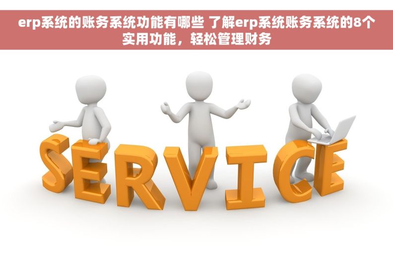 erp系统的账务系统功能有哪些 了解erp系统账务系统的8个实用功能，轻松管理财务