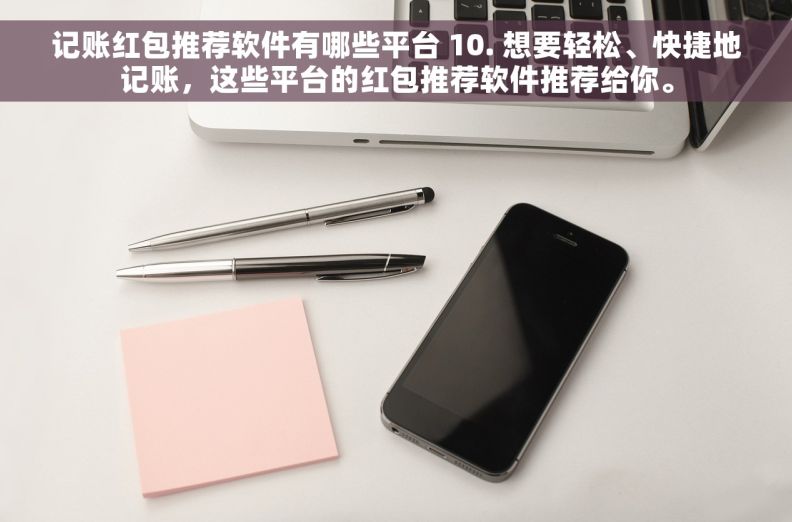 记账红包推荐软件有哪些平台 10. 想要轻松、快捷地记账，这些平台的红包推荐软件推荐给你。