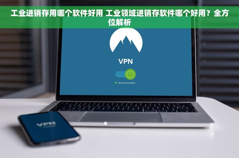 工业进销存用哪个软件好用 工业领域进销存软件哪个好用？全方位解析