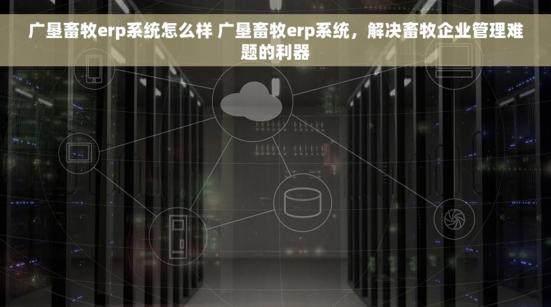 广垦畜牧erp系统怎么样 广垦畜牧erp系统，解决畜牧企业管理难题的利器