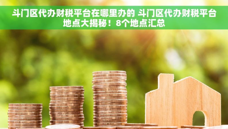 斗门区代办财税平台在哪里办的 斗门区代办财税平台地点大揭秘！8个地点汇总