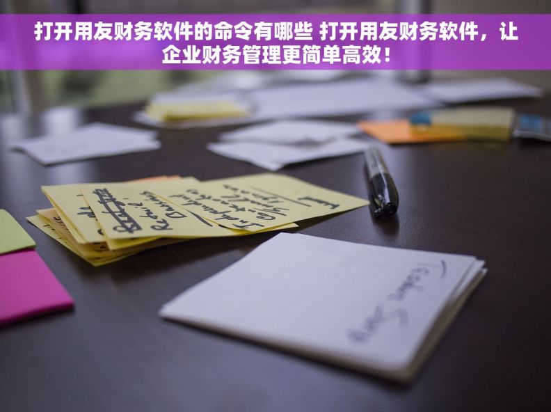 打开用友财务软件的命令有哪些 打开用友财务软件，让企业财务管理更简单高效！