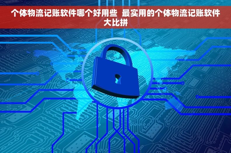 个体物流记账软件哪个好用些  最实用的个体物流记账软件大比拼