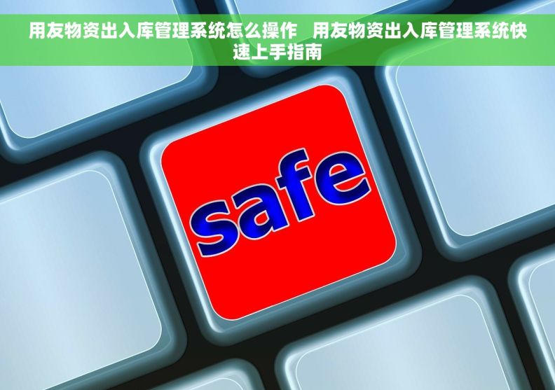 用友物资出入库管理系统怎么操作   用友物资出入库管理系统快速上手指南