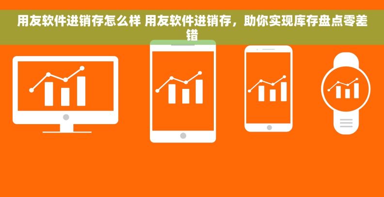 用友软件进销存怎么样 用友软件进销存，助你实现库存盘点零差错