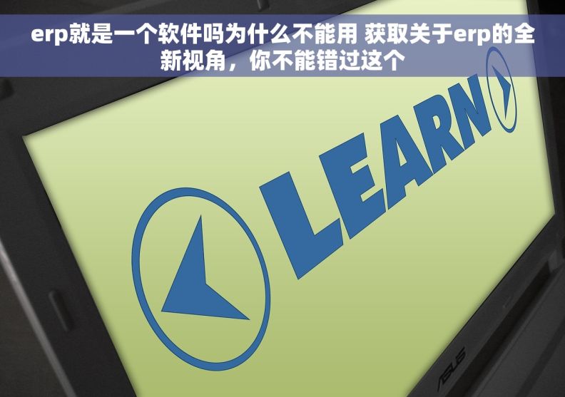 erp就是一个软件吗为什么不能用 获取关于erp的全新视角，你不能错过这个
