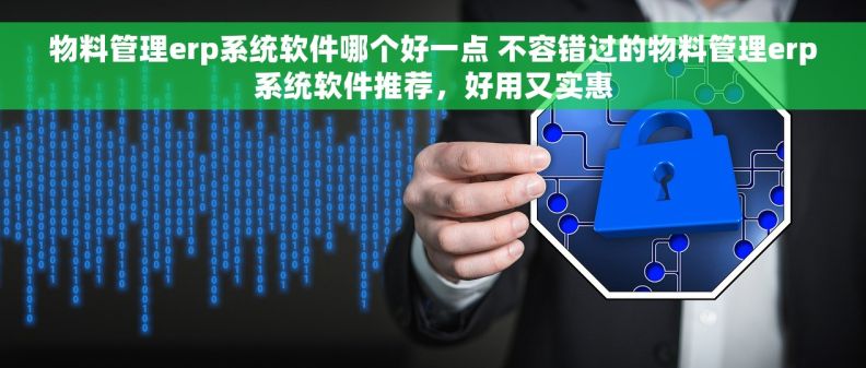 物料管理erp系统软件哪个好一点 不容错过的物料管理erp系统软件推荐，好用又实惠