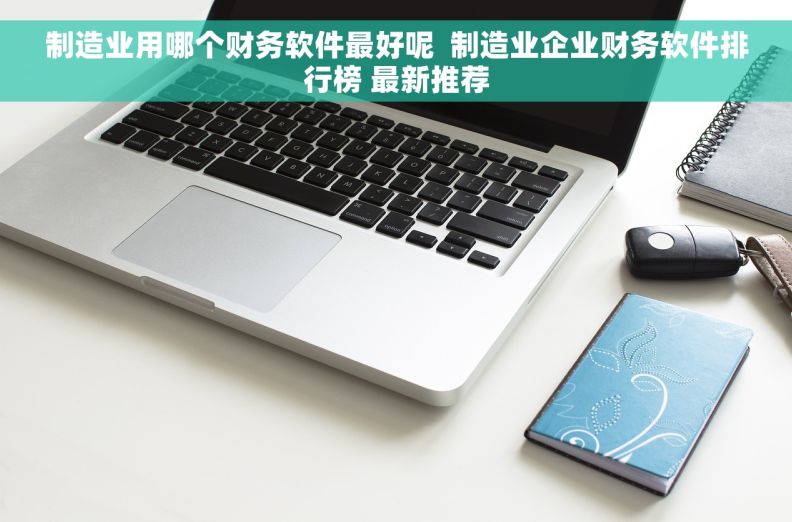 制造业用哪个财务软件最好呢  制造业企业财务软件排行榜 最新推荐