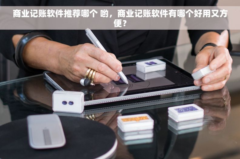 商业记账软件推荐哪个 哟，商业记账软件有哪个好用又方便？