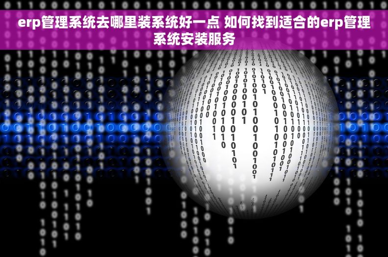 erp管理系统去哪里装系统好一点 如何找到适合的erp管理系统安装服务