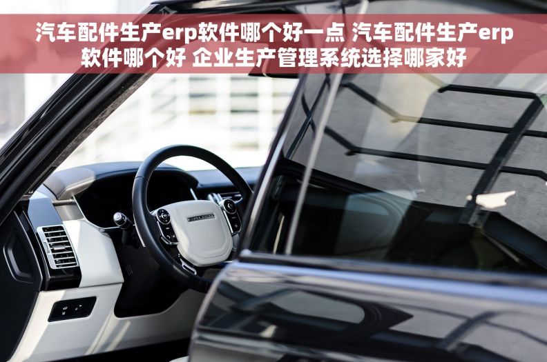 汽车配件生产erp软件哪个好一点 汽车配件生产erp软件哪个好 企业生产管理系统选择哪家好