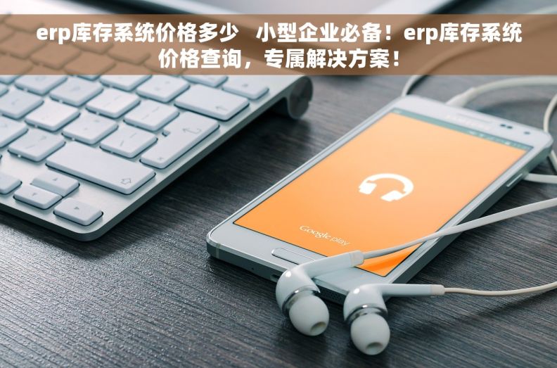 erp库存系统价格多少   小型企业必备！erp库存系统价格查询，专属解决方案！