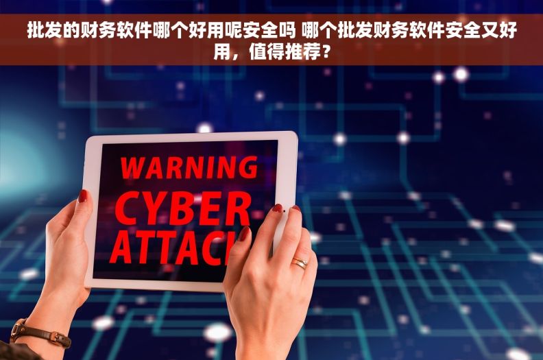 批发的财务软件哪个好用呢安全吗 哪个批发财务软件安全又好用，值得推荐？