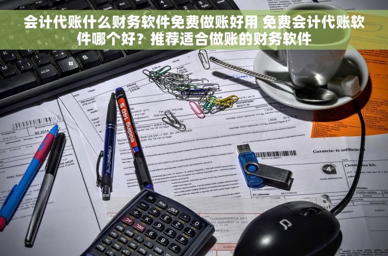 会计代账什么财务软件免费做账好用 免费会计代账软件哪个好？推荐适合做账的财务软件