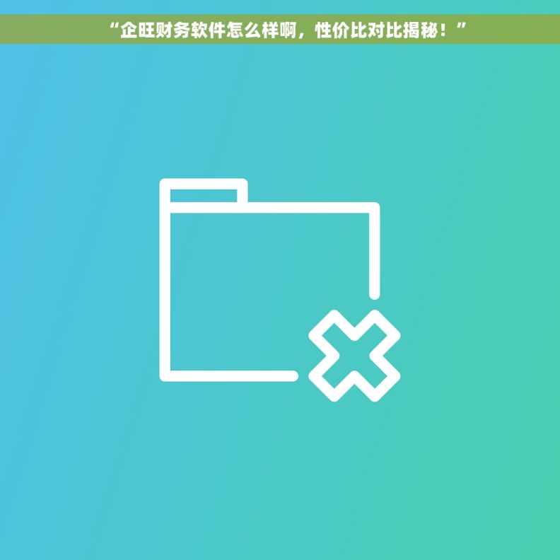 “企旺财务软件怎么样啊，性价比对比揭秘！”